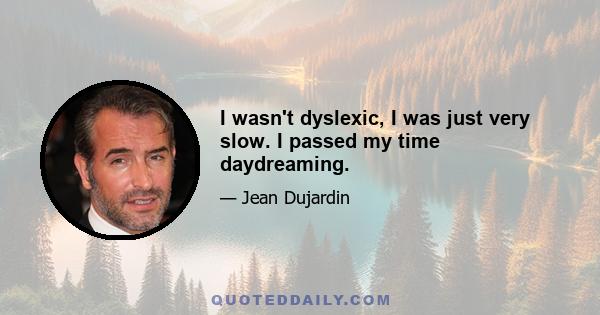 I wasn't dyslexic, I was just very slow. I passed my time daydreaming.