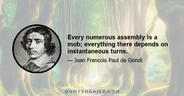 Every numerous assembly is a mob; everything there depends on instantaneous turns.