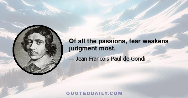 Of all the passions, fear weakens judgment most.