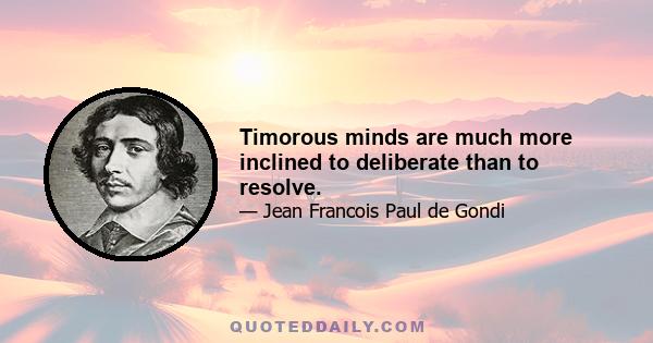 Timorous minds are much more inclined to deliberate than to resolve.