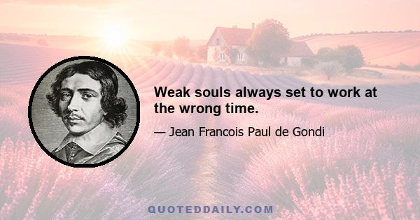 Weak souls always set to work at the wrong time.