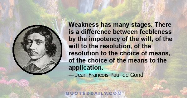 Weakness has many stages. There is a difference between feebleness by the impotency of the will, of the will to the resolution, of the resolution to the choice of means, of the choice of the means to the application.