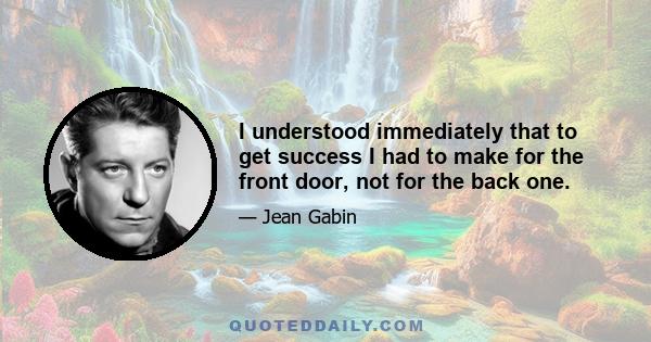 I understood immediately that to get success I had to make for the front door, not for the back one.