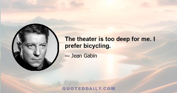 The theater is too deep for me. I prefer bicycling.