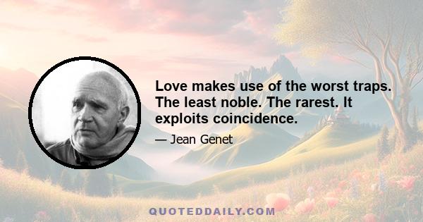 Love makes use of the worst traps. The least noble. The rarest. It exploits coincidence.