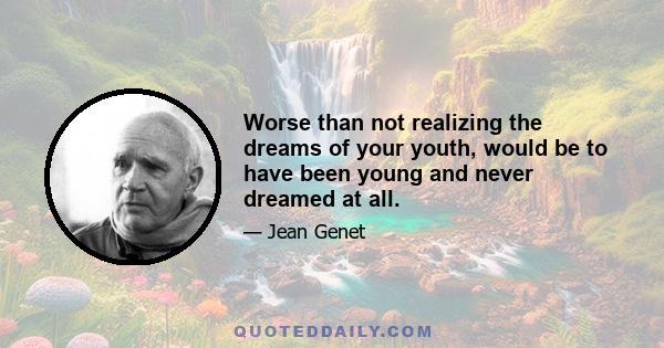 Worse than not realizing the dreams of your youth, would be to have been young and never dreamed at all.