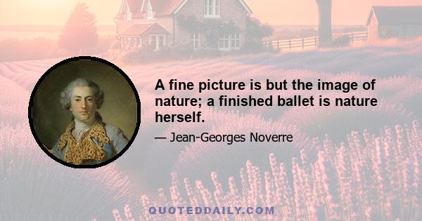 A fine picture is but the image of nature; a finished ballet is nature herself.