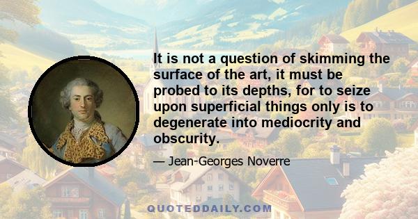 It is not a question of skimming the surface of the art, it must be probed to its depths, for to seize upon superficial things only is to degenerate into mediocrity and obscurity.