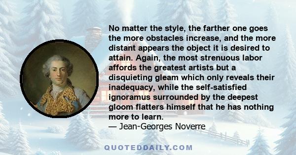 No matter the style, the farther one goes the more obstacles increase, and the more distant appears the object it is desired to attain. Again, the most strenuous labor affords the greatest artists but a disquieting