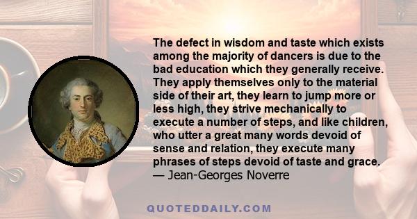 The defect in wisdom and taste which exists among the majority of dancers is due to the bad education which they generally receive. They apply themselves only to the material side of their art, they learn to jump more