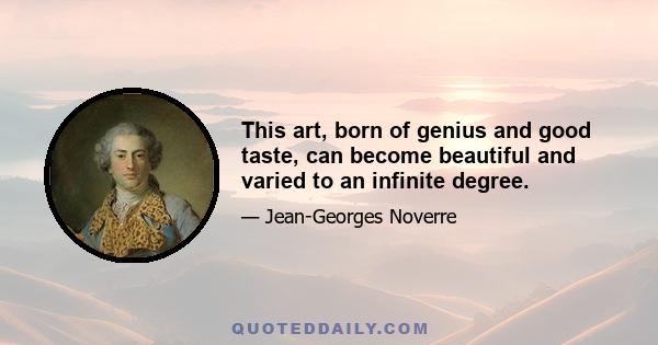 This art, born of genius and good taste, can become beautiful and varied to an infinite degree.