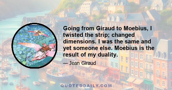 Going from Giraud to Moebius, I twisted the strip; changed dimensions. I was the same and yet someone else. Moebius is the result of my duality.