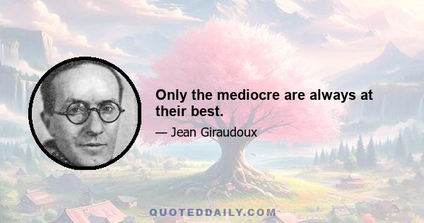 Only the mediocre are always at their best.