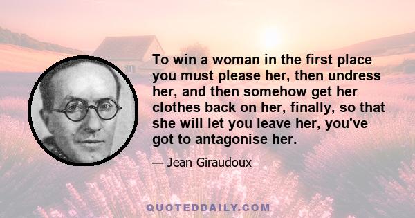 To win a woman in the first place you must please her, then undress her, and then somehow get her clothes back on her, finally, so that she will let you leave her, you've got to antagonise her.