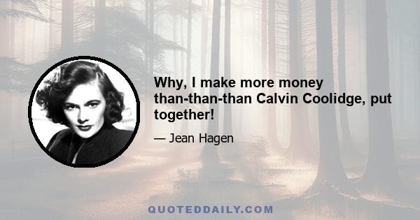 Why, I make more money than-than-than Calvin Coolidge, put together!