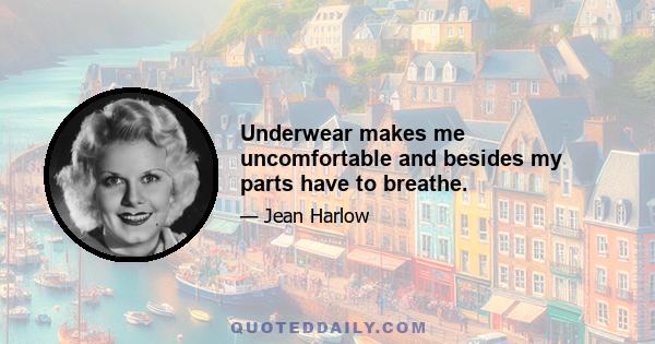 Underwear makes me uncomfortable and besides my parts have to breathe.