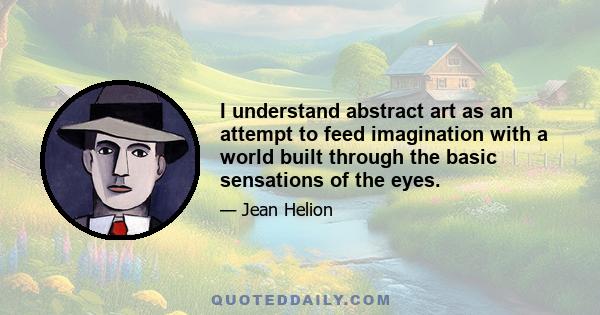 I understand abstract art as an attempt to feed imagination with a world built through the basic sensations of the eyes.