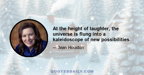 At the height of laughter, the universe is flung into a kaleidoscope of new possibilities.