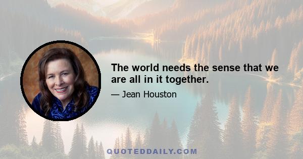 The world needs the sense that we are all in it together.