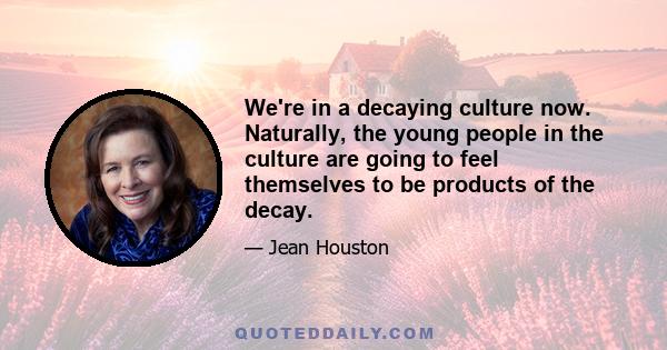 We're in a decaying culture now. Naturally, the young people in the culture are going to feel themselves to be products of the decay.