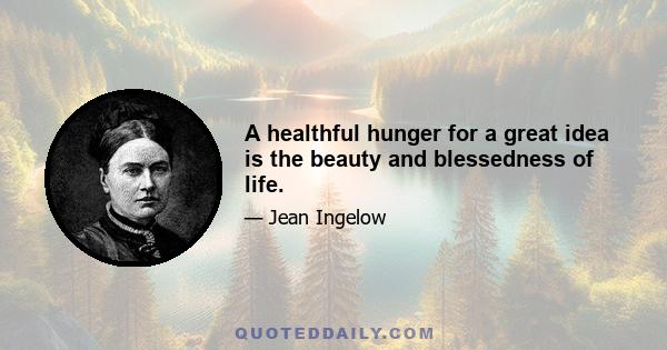 A healthful hunger for a great idea is the beauty and blessedness of life.