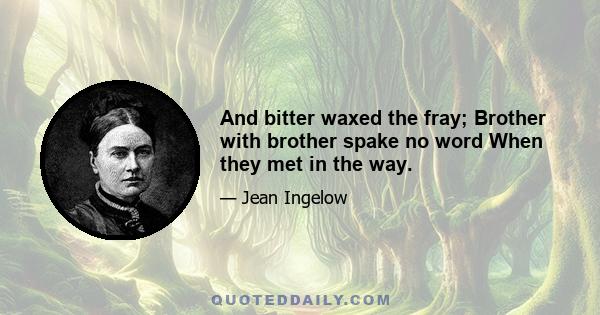 And bitter waxed the fray; Brother with brother spake no word When they met in the way.