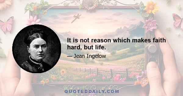 It is not reason which makes faith hard, but life.