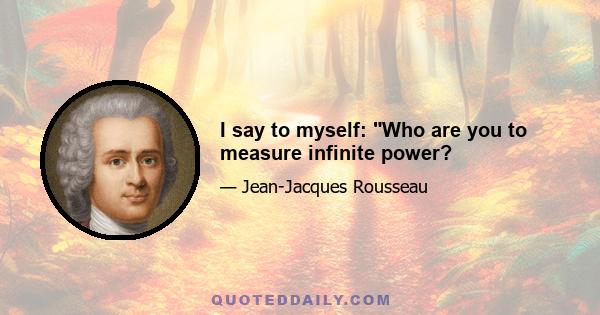 I say to myself: Who are you to measure infinite power?