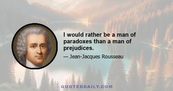 I would rather be a man of paradoxes than a man of prejudices.