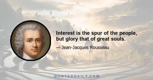 Interest is the spur of the people, but glory that of great souls.