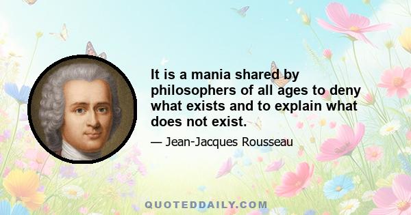 It is a mania shared by philosophers of all ages to deny what exists and to explain what does not exist.