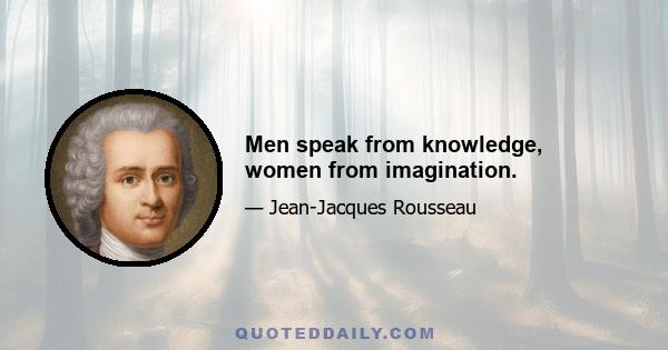 Men speak from knowledge, women from imagination.