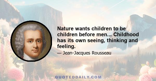 Nature wants children to be children before men... Childhood has its own seeing, thinking and feeling.