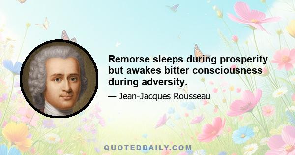 Remorse sleeps during prosperity but awakes bitter consciousness during adversity.