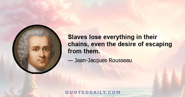 Slaves lose everything in their chains, even the desire of escaping from them.