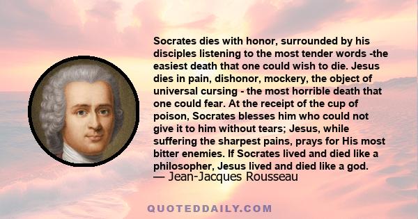 Socrates dies with honor, surrounded by his disciples listening to the most tender words -the easiest death that one could wish to die. Jesus dies in pain, dishonor, mockery, the object of universal cursing - the most