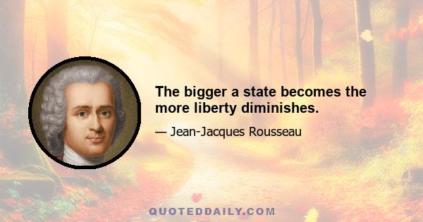 The bigger a state becomes the more liberty diminishes.