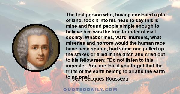 The first person who, having enclosed a plot of land, took it into his head to say this is mine and found people simple enough to believe him was the true founder of civil society. What crimes, wars, murders, what