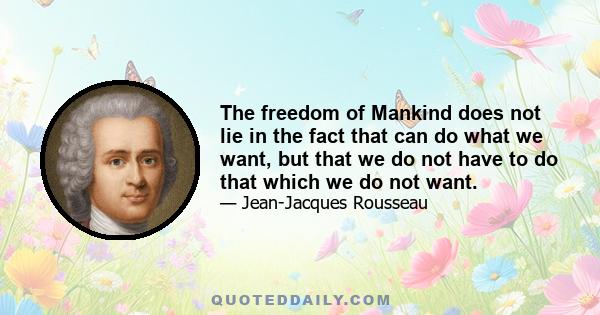 The freedom of Mankind does not lie in the fact that can do what we want, but that we do not have to do that which we do not want.