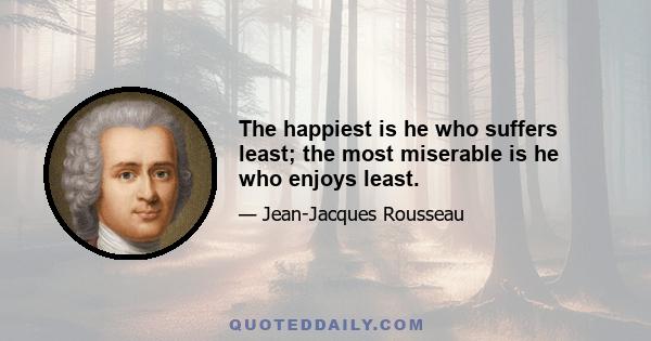 The happiest is he who suffers least; the most miserable is he who enjoys least.