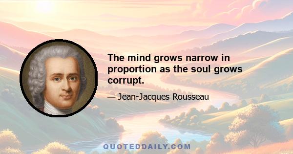 The mind grows narrow in proportion as the soul grows corrupt.