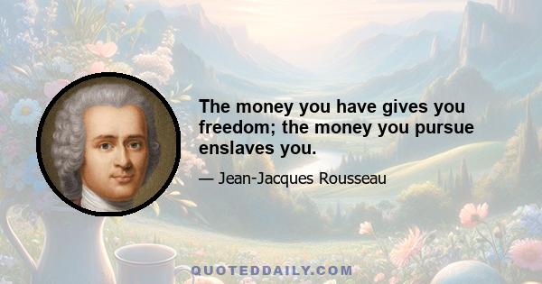 The money you have gives you freedom; the money you pursue enslaves you.