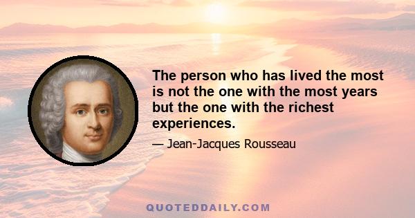 The person who has lived the most is not the one with the most years but the one with the richest experiences.