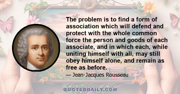 The problem is to find a form of association which will defend and protect with the whole common force the person and goods of each associate, and in which each, while uniting himself with all, may still obey himself