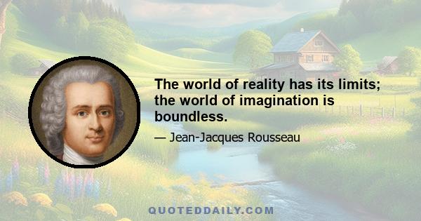 The world of reality has its limits; the world of imagination is boundless.