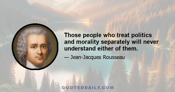 Those people who treat politics and morality separately will never understand either of them.