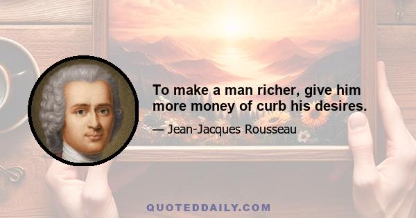 To make a man richer, give him more money of curb his desires.