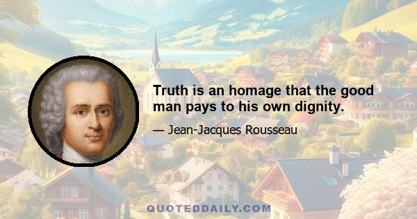 Truth is an homage that the good man pays to his own dignity.