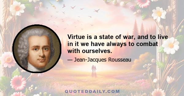 Virtue is a state of war, and to live in it we have always to combat with ourselves.