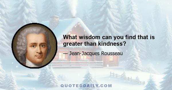 What wisdom can you find that is greater than kindness?